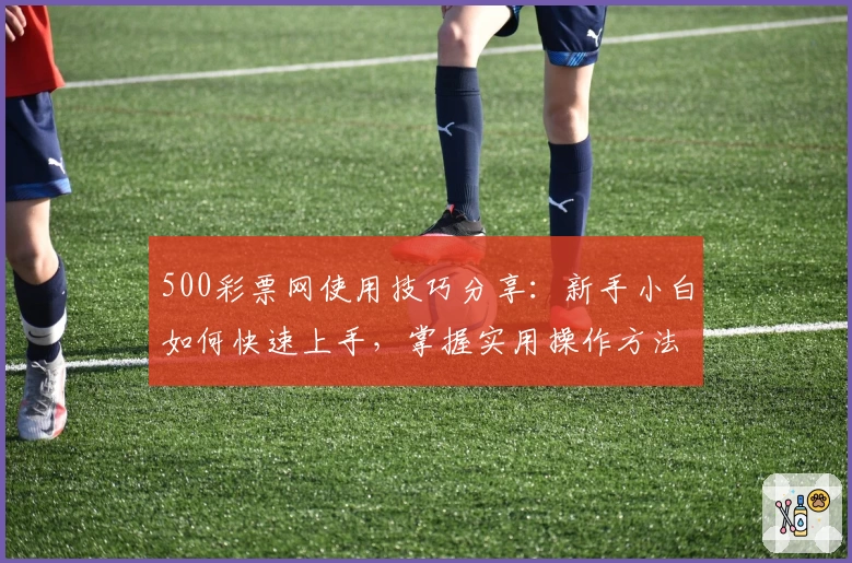 500彩票网使用技巧分享：新手小白如何快速上手，掌握实用操作方法