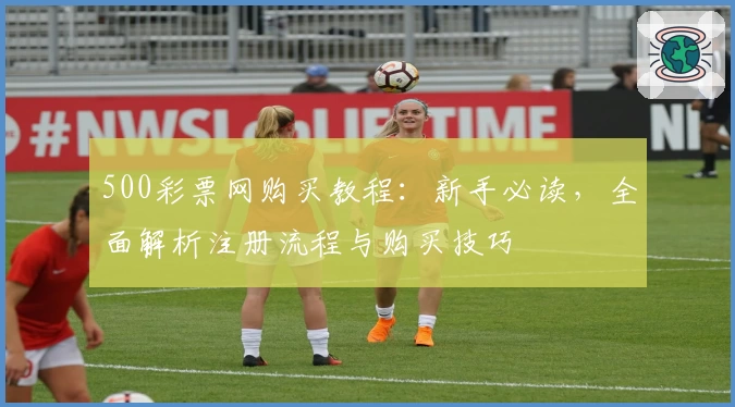 500彩票网购买教程：新手必读，全面解析注册流程与购买技巧