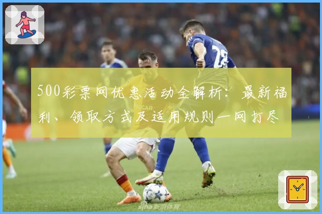 500彩票网优惠活动全解析：最新福利、领取方式及适用规则一网打尽