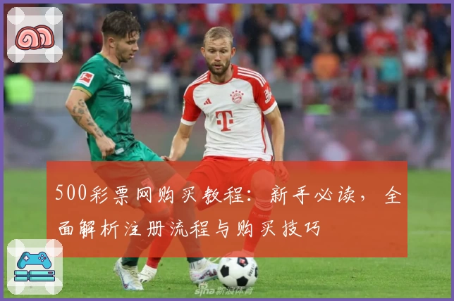 500彩票网购买教程：新手必读，全面解析注册流程与购买技巧