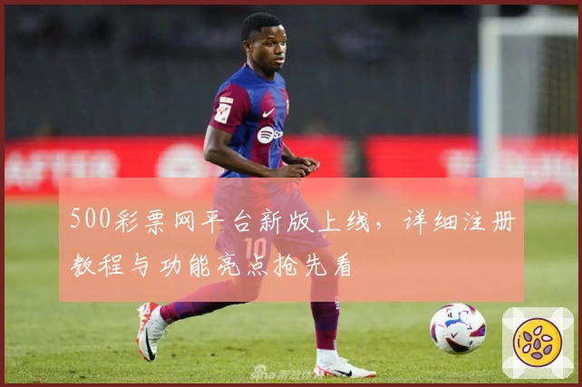 500彩票网平台新版上线,详细注册教程与功能亮点抢先看