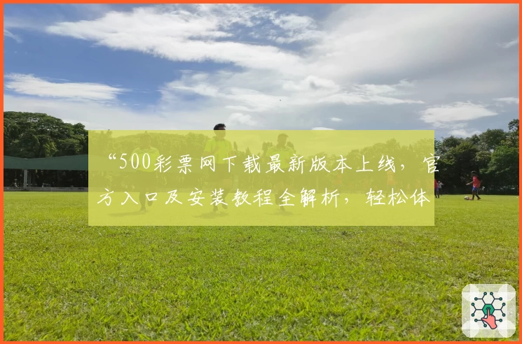 “500彩票网下载最新版本上线，官方入口及安装教程全解析，轻松体验便捷服务”