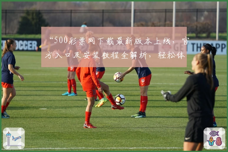 “500彩票网下载最新版本上线，官方入口及安装教程全解析，轻松体验便捷服务”