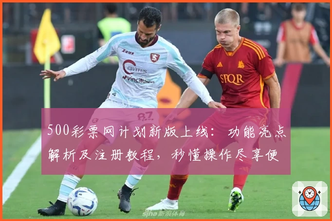 500彩票网计划新版上线：功能亮点解析及注册教程，秒懂操作尽享便捷体验