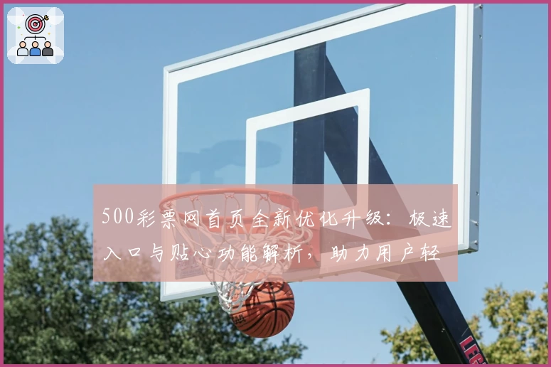 500彩票网首页全新优化升级：极速入口与贴心功能解析，助力用户轻松参与活动