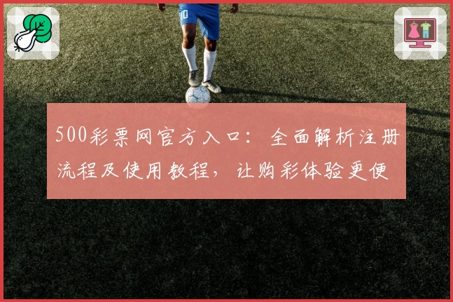 500彩票网官方入口：全面解析注册流程及使用教程，让购彩体验更便捷