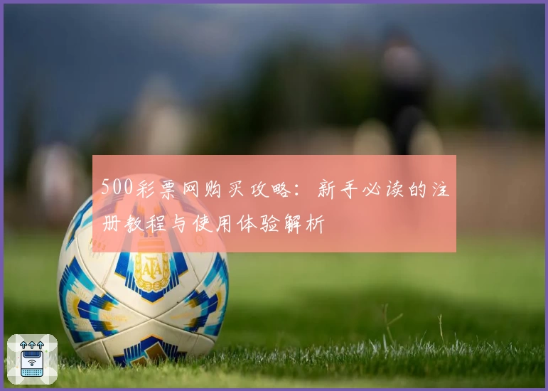 500彩票网购买攻略：新手必读的注册教程与使用体验解析