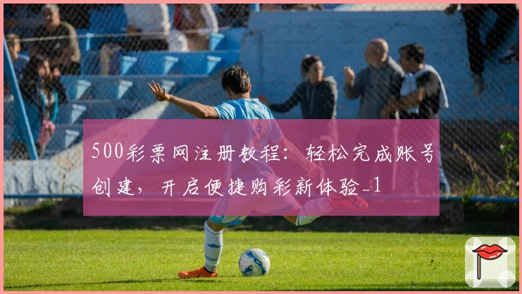 500彩票网注册教程：轻松完成账号创建，开启便捷购彩新体验_1