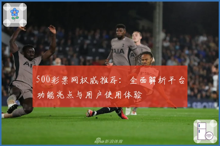 500彩票网权威推荐：全面解析平台功能亮点与用户使用体验