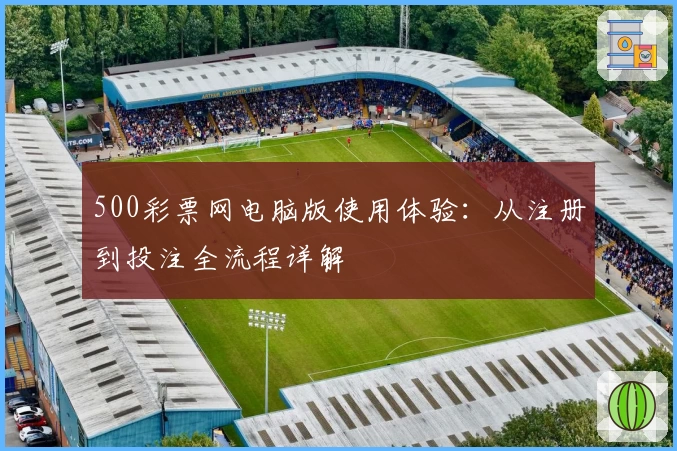500彩票网电脑版使用体验：从注册到投注全流程详解