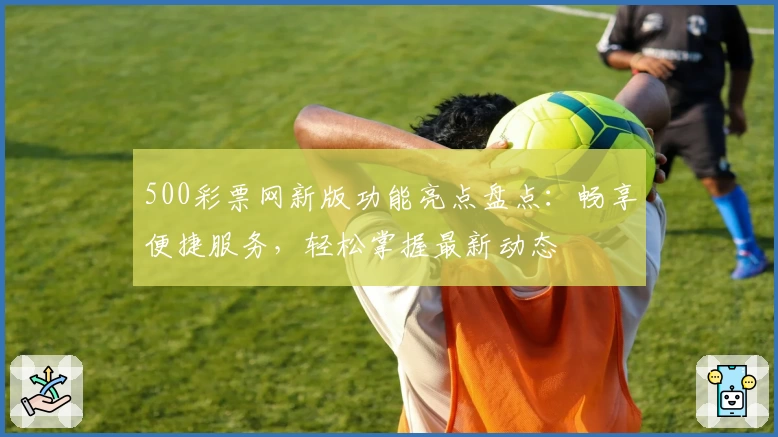 500彩票网新版功能亮点盘点：畅享便捷服务，轻松掌握最新动态