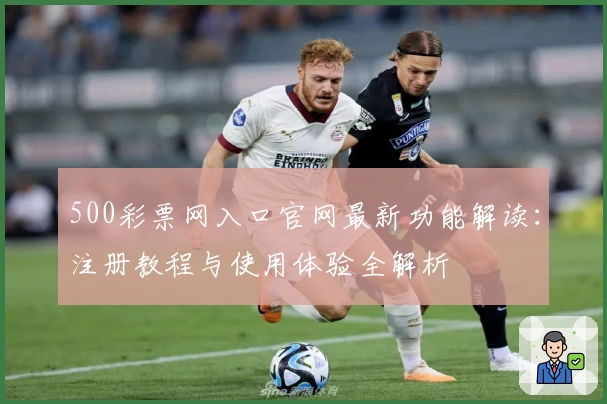 500彩票网入口官网最新功能解读：注册教程与使用体验全解析