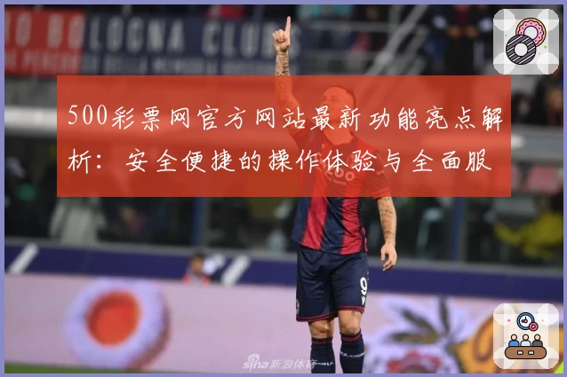 500彩票网官方网站最新功能亮点解析：安全便捷的操作体验与全面服务指南
