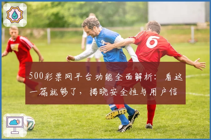500彩票网平台功能全面解析：看这一篇就够了，揭晓安全性与用户信赖背后的秘密
