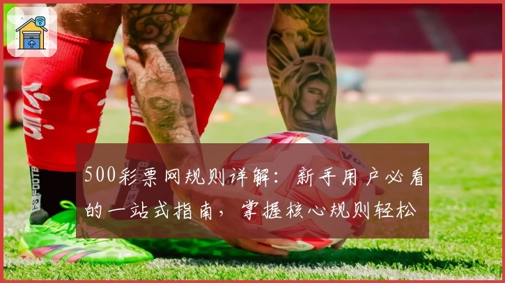 500彩票网规则详解：新手用户必看的一站式指南，掌握核心规则轻松操作