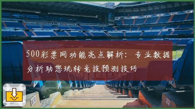 500彩票网功能亮点解析：专业数据分析助您玩转竞技预测技巧