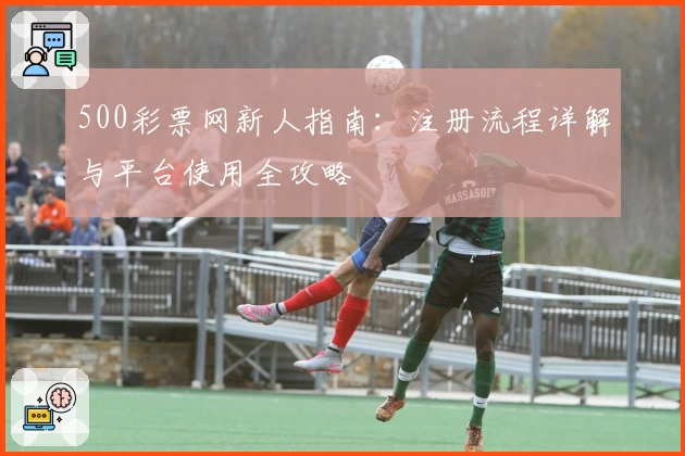 500彩票网新人指南：注册流程详解与平台使用全攻略