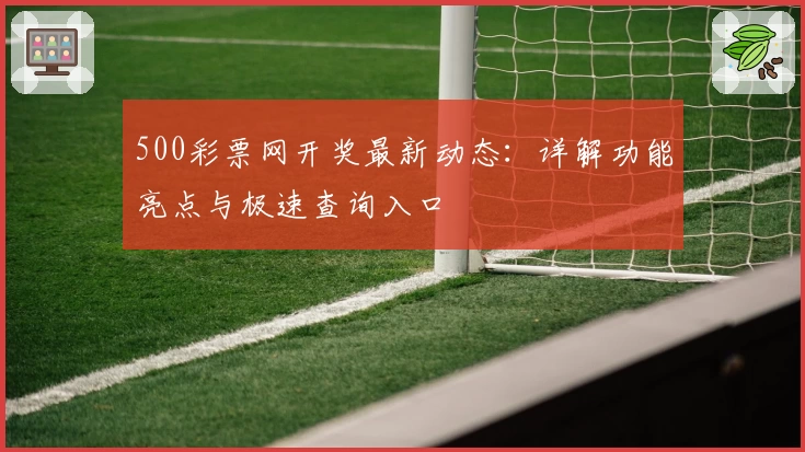 500彩票网开奖最新动态：详解功能亮点与极速查询入口