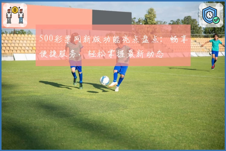 500彩票网新版功能亮点盘点：畅享便捷服务，轻松掌握最新动态