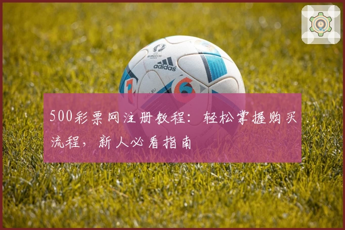 500彩票网注册教程：轻松掌握购买流程，新人必看指南