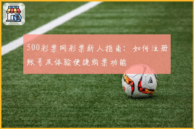 500彩票网彩票新人指南：如何注册账号及体验便捷购票功能