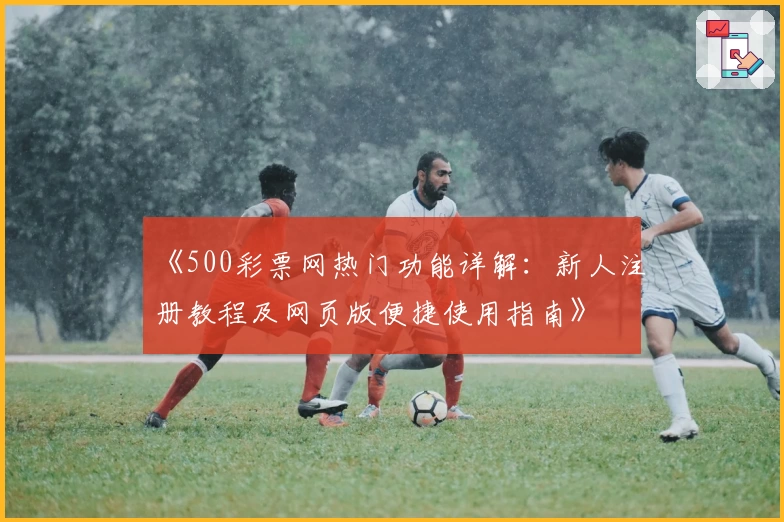 《500彩票网热门功能详解：新人注册教程及网页版便捷使用指南》