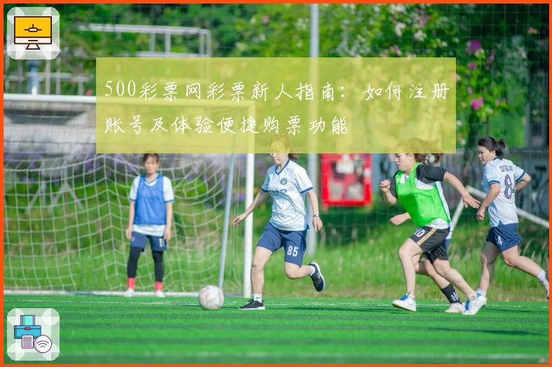 500彩票网彩票新人指南：如何注册账号及体验便捷购票功能