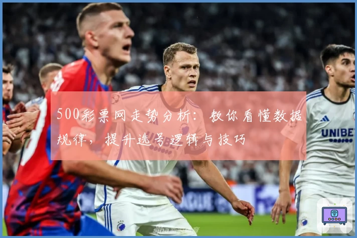 500彩票网走势分析：教你看懂数据规律，提升选号逻辑与技巧