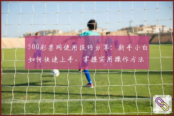 500彩票网使用技巧分享：新手小白如何快速上手，掌握实用操作方法