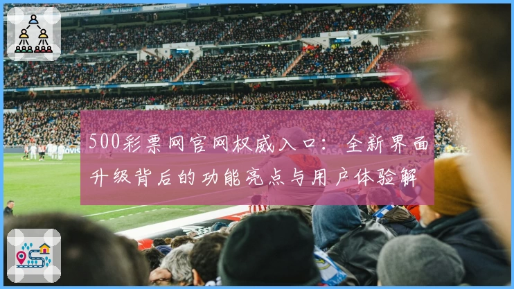 500彩票网官网权威入口：全新界面升级背后的功能亮点与用户体验解析