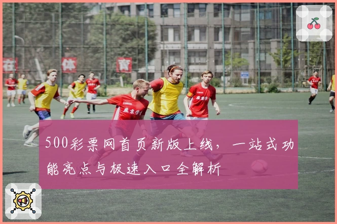 500彩票网首页新版上线，一站式功能亮点与极速入口全解析
