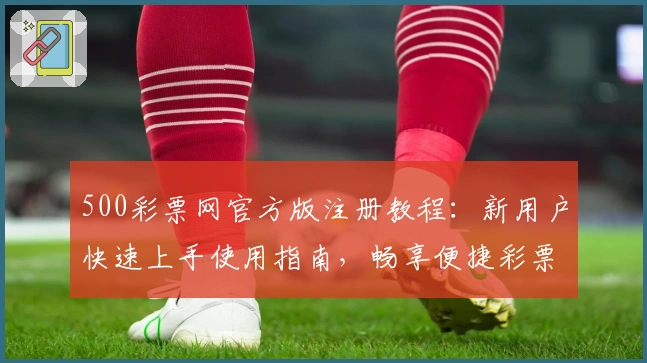 500彩票网官方版注册教程:新用户快速上手使用指南,畅享便捷彩票服务