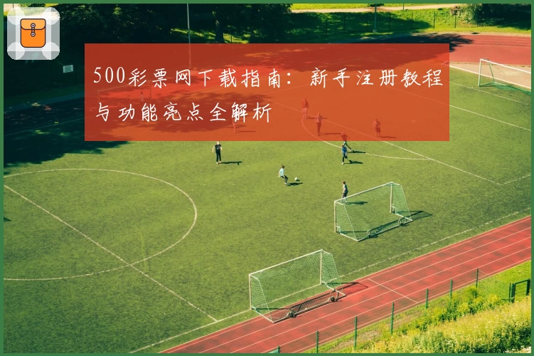 500彩票网下载指南：新手注册教程与功能亮点全解析