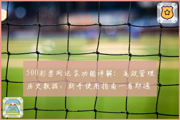 500彩票网记录功能详解：高效管理历史数据，新手使用指南一看即通