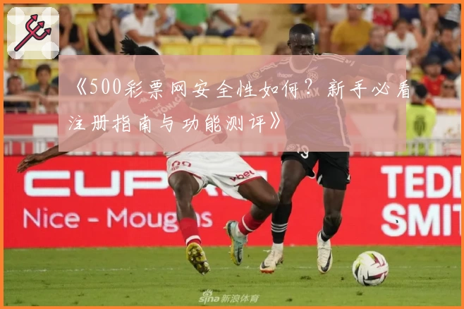 《500彩票网安全性如何？新手必看注册指南与功能测评》