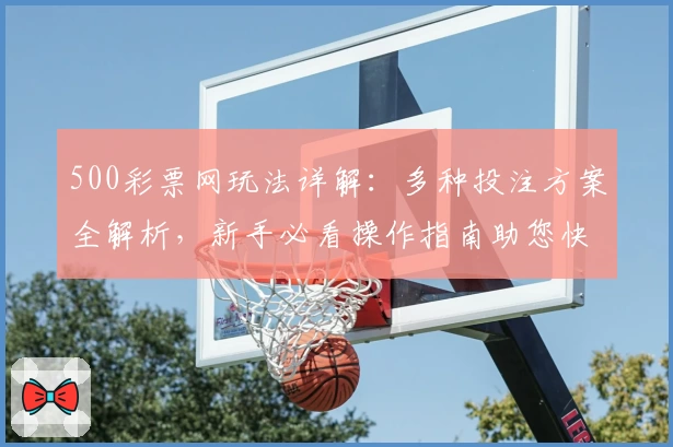 500彩票网玩法详解：多种投注方案全解析，新手必看操作指南助您快速上手