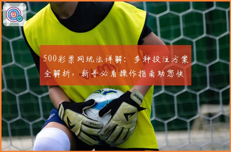 500彩票网玩法详解:多种投注方案全解析,新手必看操作指南助您快速上手