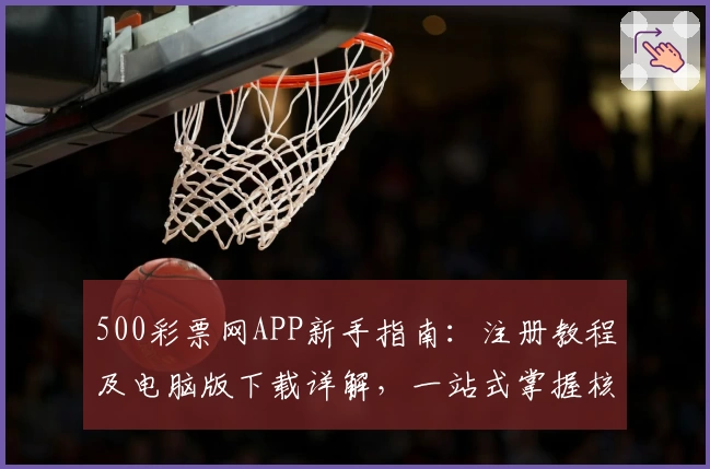 500彩票网APP新手指南：注册教程及电脑版下载详解，一站式掌握核心功能亮点