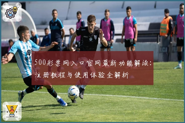 500彩票网入口官网最新功能解读：注册教程与使用体验全解析