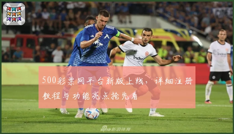 500彩票网平台新版上线，详细注册教程与功能亮点抢先看