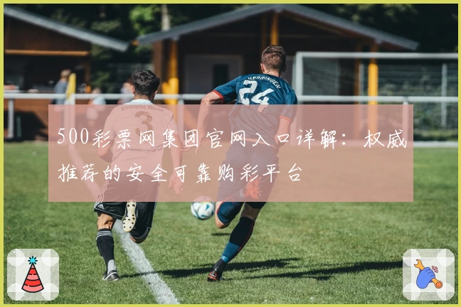 500彩票网集团官网入口详解：权威推荐的安全可靠购彩平台