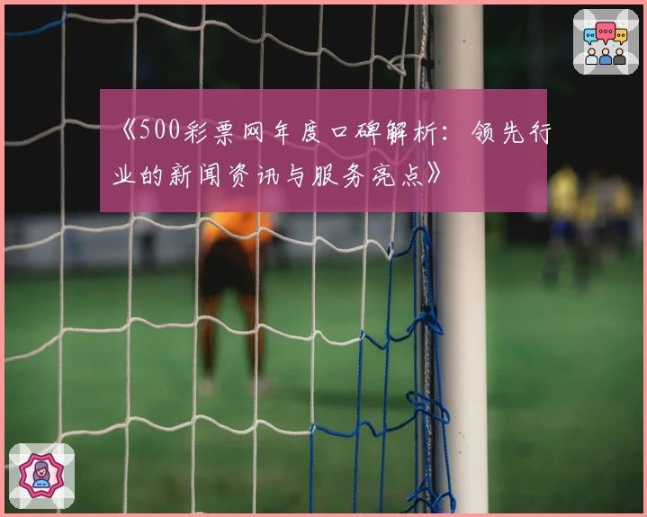 《500彩票网年度口碑解析：领先行业的新闻资讯与服务亮点》