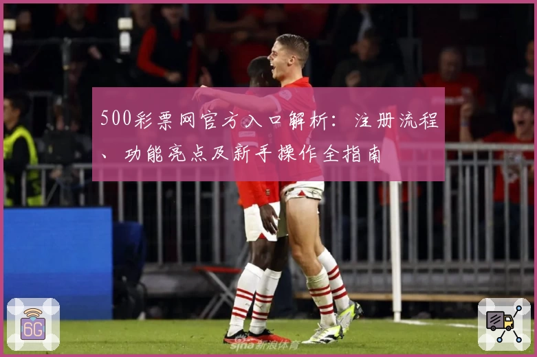 500彩票网官方入口解析:注册流程、功能亮点及新手操作全指南