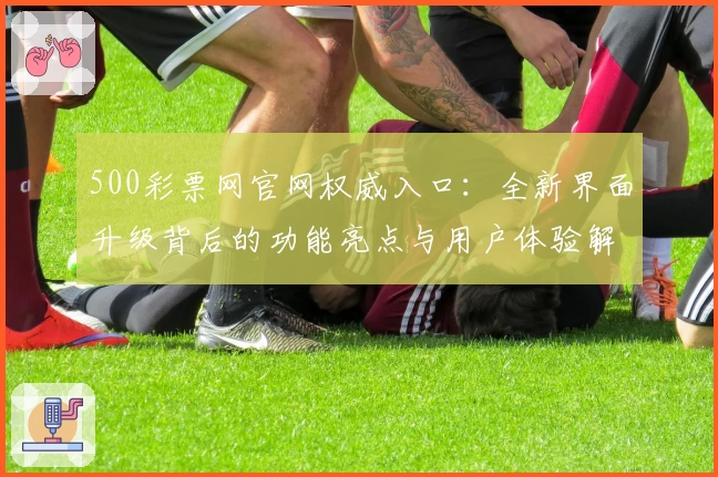 500彩票网官网权威入口：全新界面升级背后的功能亮点与用户体验解析
