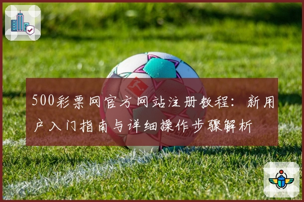 500彩票网官方网站注册教程：新用户入门指南与详细操作步骤解析
