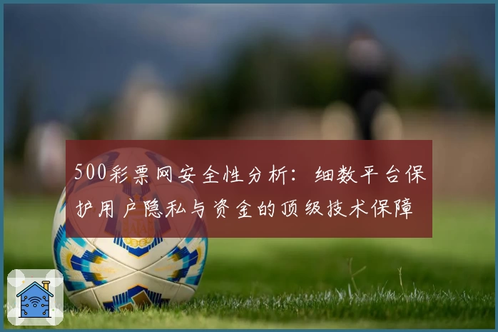 500彩票网安全性分析：细数平台保护用户隐私与资金的顶级技术保障