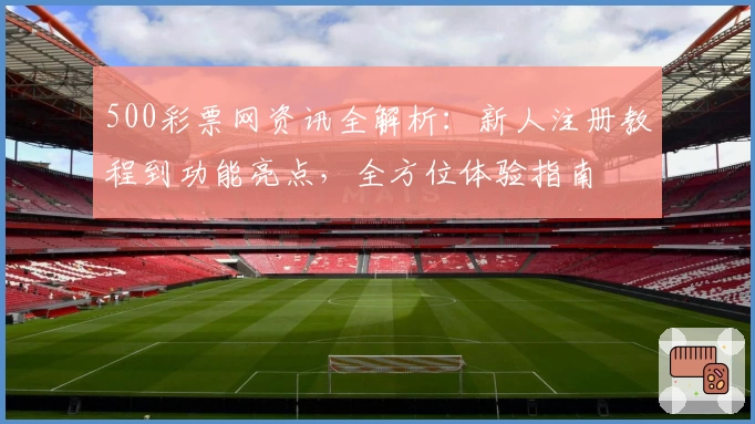 500彩票网资讯全解析：新人注册教程到功能亮点，全方位体验指南