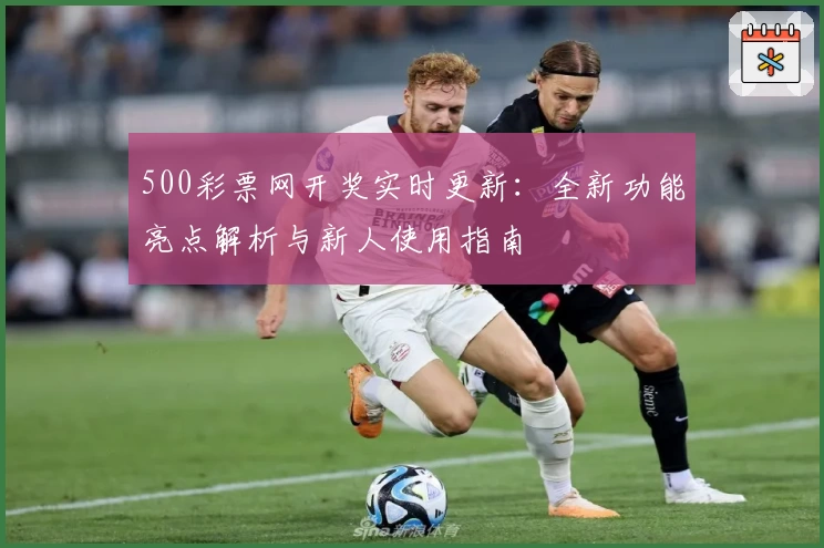 500彩票网开奖实时更新：全新功能亮点解析与新人使用指南