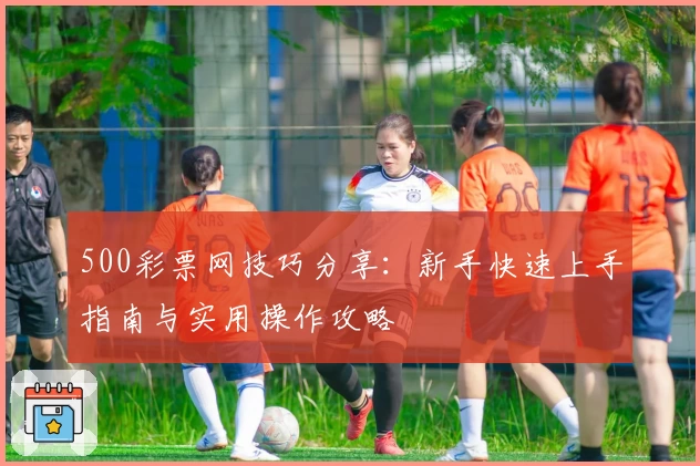 500彩票网技巧分享：新手快速上手指南与实用操作攻略