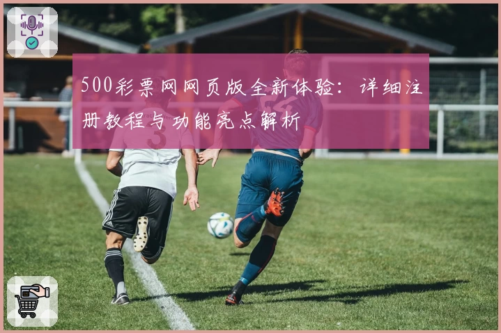 500彩票网网页版全新体验：详细注册教程与功能亮点解析